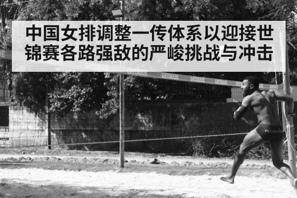 中国女排调整一传体系以迎接世锦赛各路强敌的严峻挑战与冲击