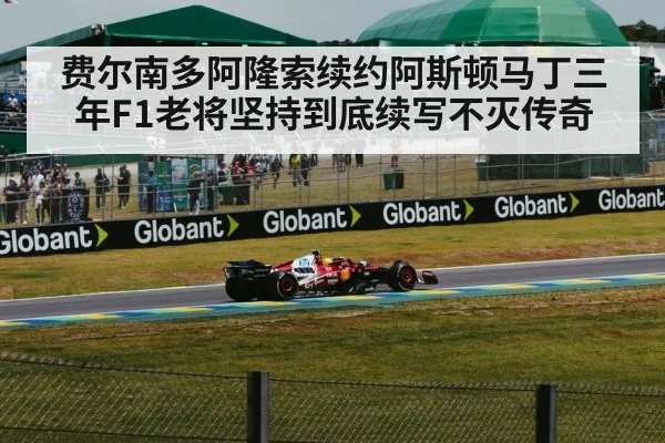 费尔南多阿隆索续约阿斯顿马丁三年F1老将坚持到底续写不灭传奇