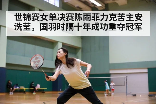 世锦赛女单决赛陈雨菲力克苦主安洗莹，国羽时隔十年成功重夺冠军