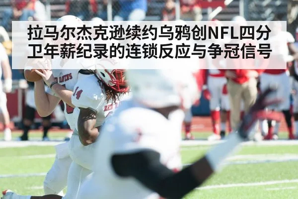 拉马尔杰克逊续约乌鸦创NFL四分卫年薪纪录的连锁反应与争冠信号