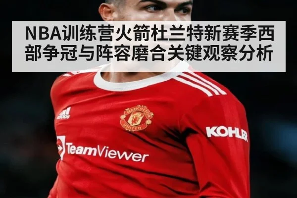 NBA训练营火箭杜兰特新赛季西部争冠与阵容磨合关键观察分析